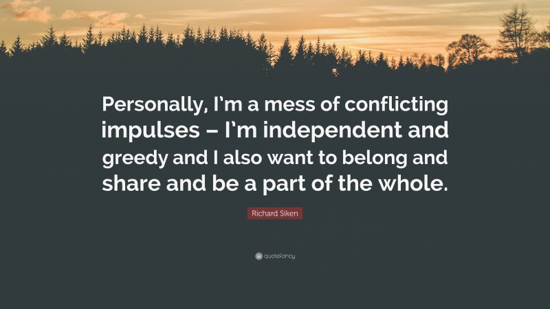 Richard Siken Quote: “Personally, I’m a mess of conflicting impulses – I’m independent and greedy and I also want to belong and share and be a part of the whole.”