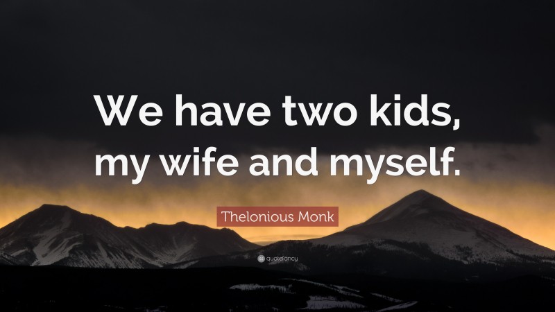 Thelonious Monk Quote: “We have two kids, my wife and myself.”