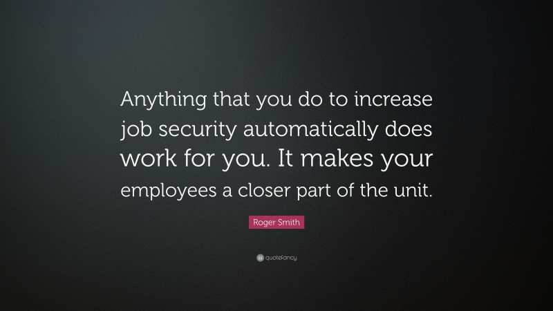 Roger Smith Quote: “Anything that you do to increase job security automatically does work for you. It makes your employees a closer part of the unit.”