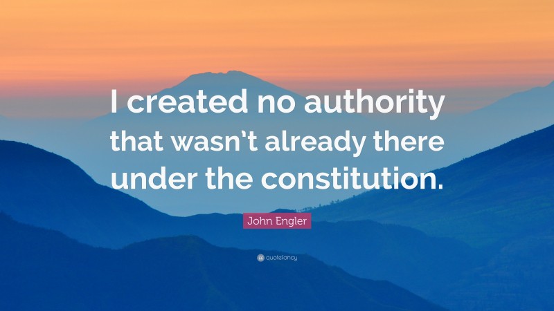 John Engler Quote: “I created no authority that wasn’t already there under the constitution.”