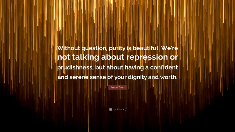 Jason Evert Quote: “Without question, purity is beautiful. We’re not talking about repression or prudishness, but about having a confident and serene sense of your dignity and worth.”
