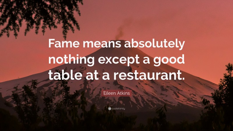 Eileen Atkins Quote: “Fame means absolutely nothing except a good table at a restaurant.”