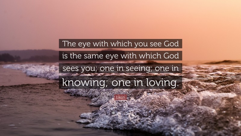 Laozi Quote: “The eye with which you see God is the same eye with which God sees you; one in seeing; one in knowing; one in loving.”