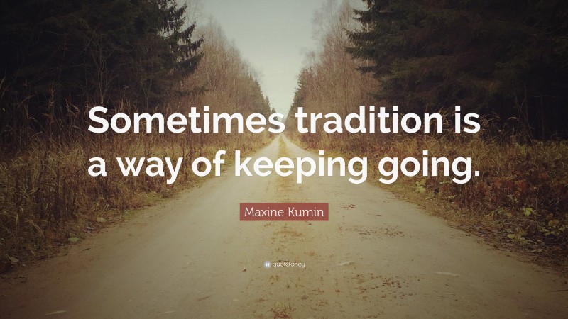Maxine Kumin Quote: “Sometimes tradition is a way of keeping going.”