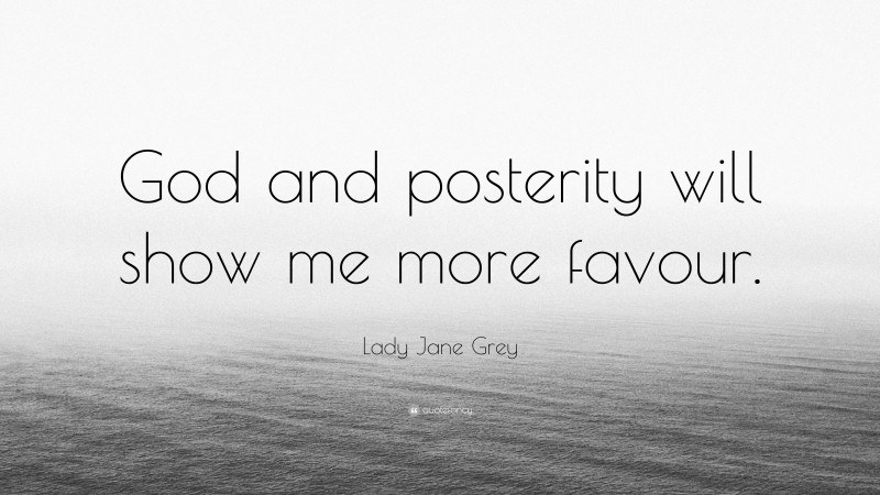 Lady Jane Grey Quote: “God and posterity will show me more favour.”
