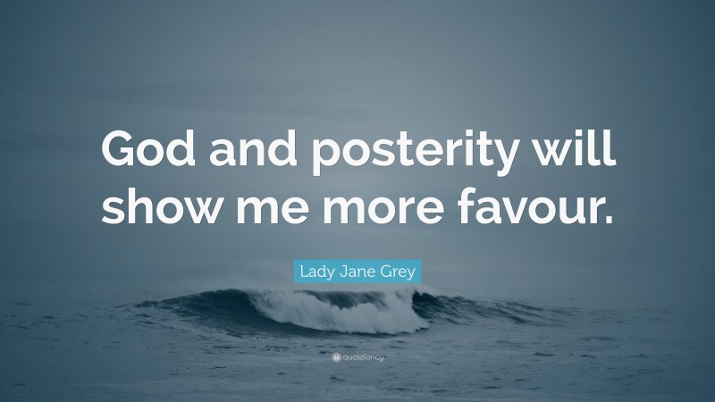 Lady Jane Grey Quote: “God and posterity will show me more favour.”