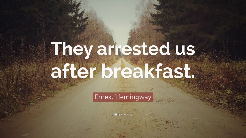 Ernest Hemingway Quote: “They arrested us after breakfast.”