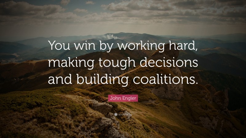 John Engler Quote: “You win by working hard, making tough decisions and building coalitions.”