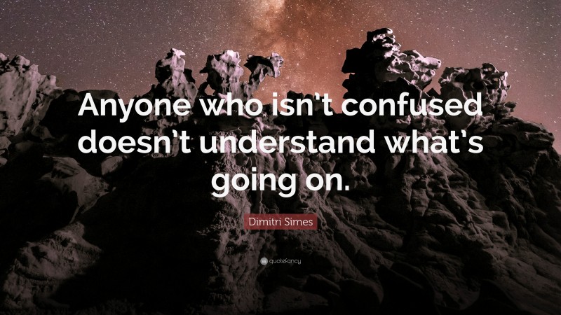 Dimitri Simes Quote: “Anyone who isn’t confused doesn’t understand what’s going on.”