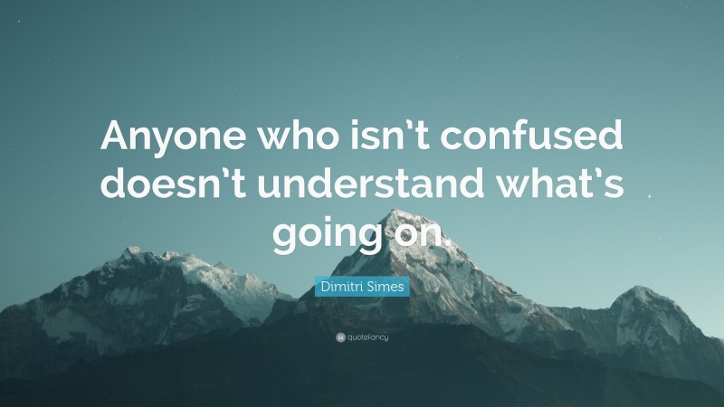 Dimitri Simes Quote: “Anyone who isn’t confused doesn’t understand what’s going on.”