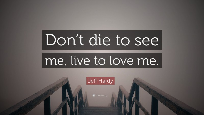 Jeff Hardy Quote: “Don’t die to see me, live to love me.”