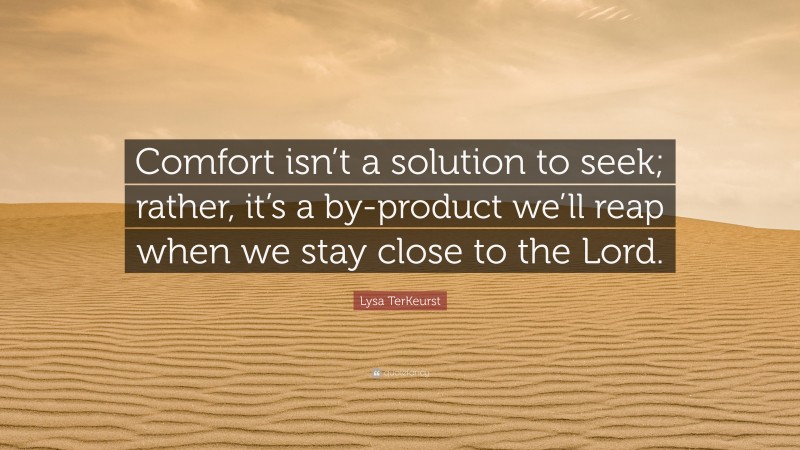 Lysa TerKeurst Quote: “Comfort isn’t a solution to seek; rather, it’s a by-product we’ll reap when we stay close to the Lord.”