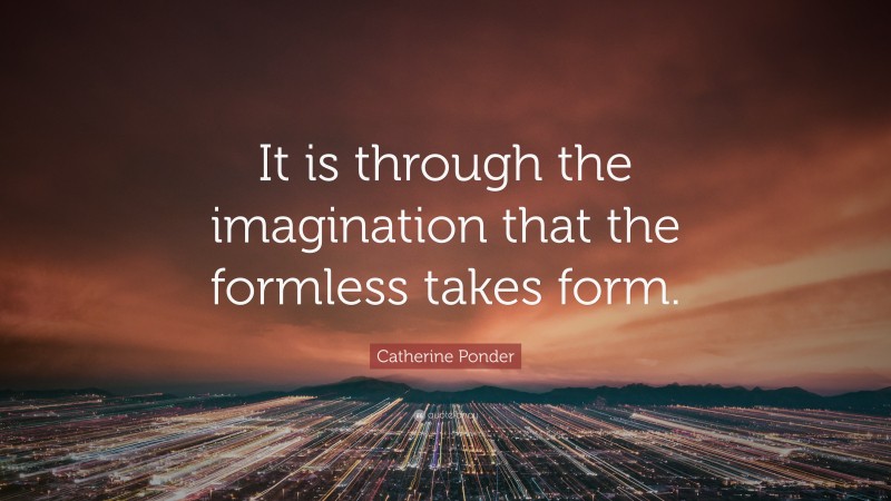 Catherine Ponder Quote: “It is through the imagination that the formless takes form.”
