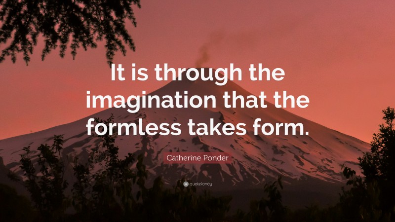 Catherine Ponder Quote: “It is through the imagination that the formless takes form.”