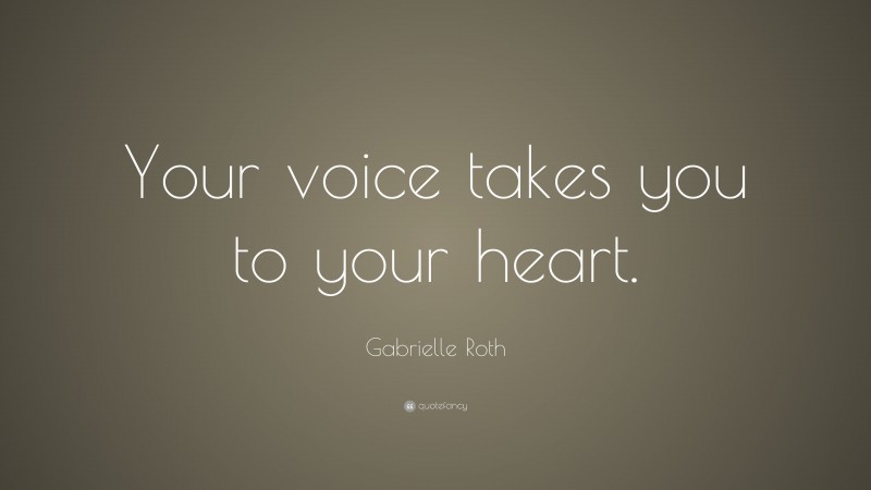 Gabrielle Roth Quote: “Your voice takes you to your heart.”