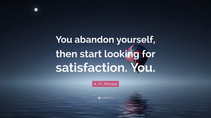 A. H. Almaas Quote: “You abandon yourself, then start looking for satisfaction. You.”