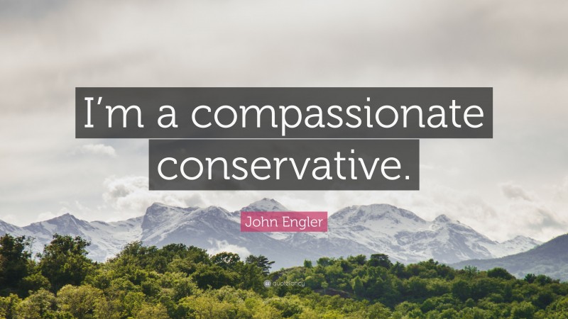 John Engler Quote: “I’m a compassionate conservative.”