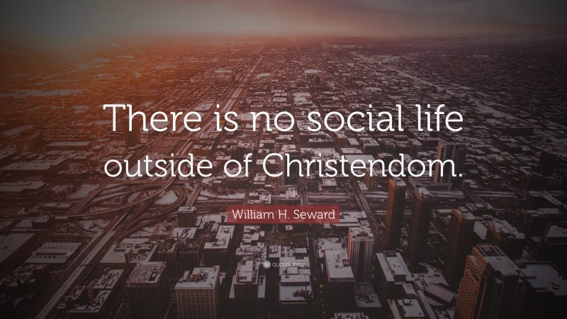 William H. Seward Quote: “There is no social life outside of Christendom.”