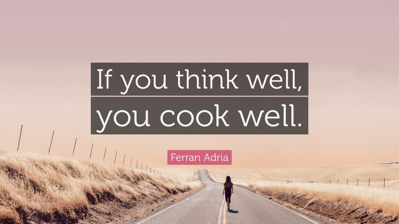 Ferran Adria Quote: “If you think well, you cook well.”