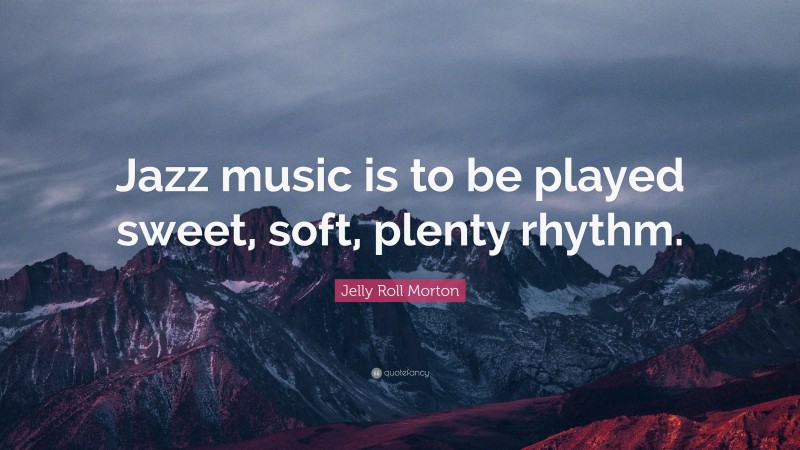 Jelly Roll Morton Quote: “Jazz music is to be played sweet, soft, plenty rhythm.”