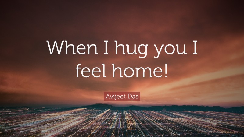 Avijeet Das Quote: “When I hug you I feel home!”