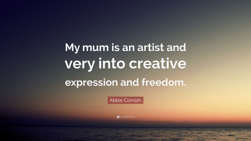 Abbie Cornish Quote: “My mum is an artist and very into creative expression and freedom.”