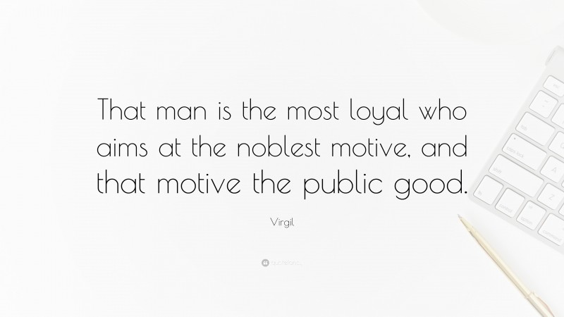 Virgil Quote: “That man is the most loyal who aims at the noblest motive, and that motive the public good.”
