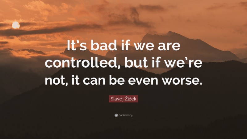 Slavoj Žižek Quote: “It’s bad if we are controlled, but if we’re not, it can be even worse.”