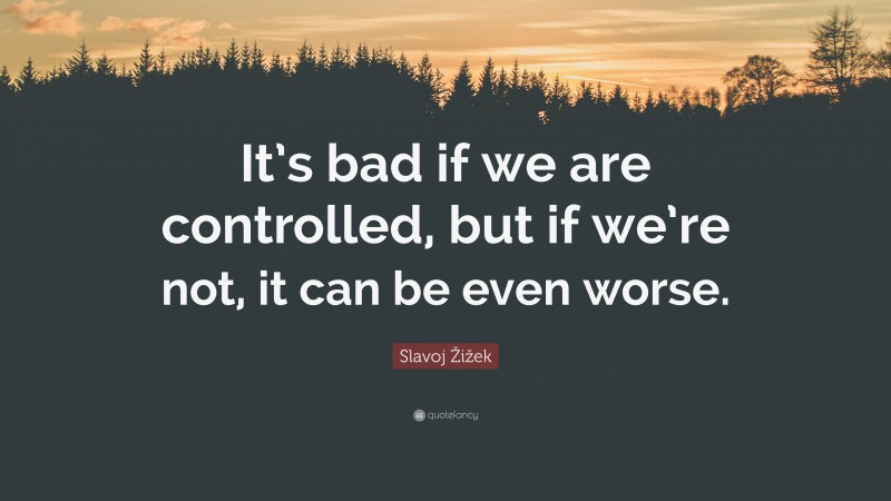 Slavoj Žižek Quote: “It’s bad if we are controlled, but if we’re not, it can be even worse.”