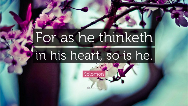 Solomon Quote: “For as he thinketh in his heart, so is he.”