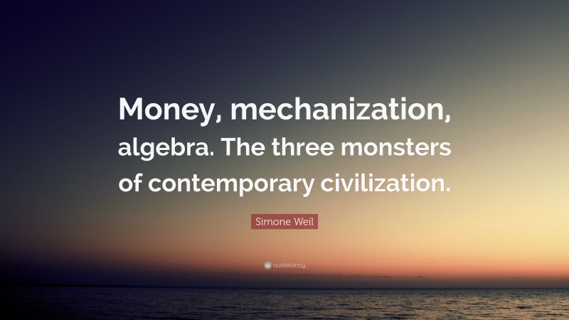 Simone Weil Quote: “Money, mechanization, algebra. The three monsters of contemporary civilization.”