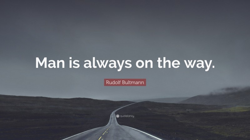 Rudolf Bultmann Quote: “Man is always on the way.”