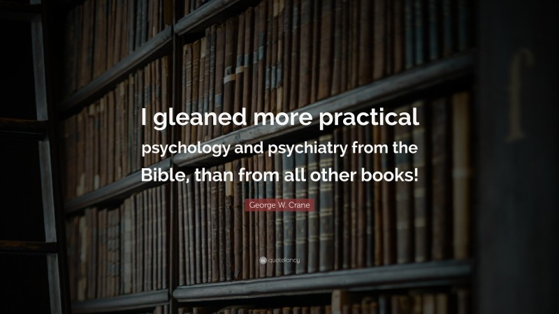 George W. Crane Quote: “I gleaned more practical psychology and psychiatry from the Bible, than from all other books!”