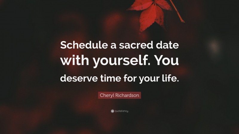 Cheryl Richardson Quote: “Schedule a sacred date with yourself. You deserve time for your life.”