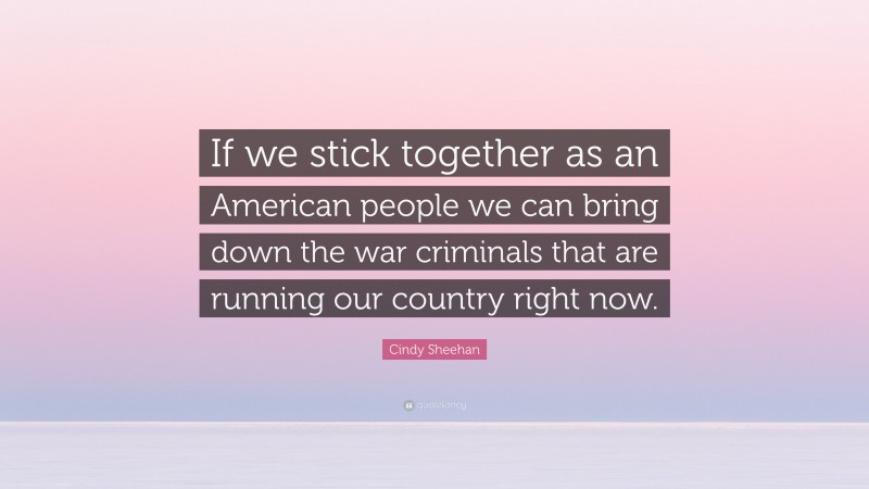 Cindy Sheehan Quote: “If we stick together as an American people we can bring down the war criminals that are running our country right now.”