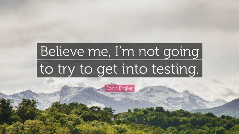 John Engler Quote: “Believe me, I’m not going to try to get into testing.”