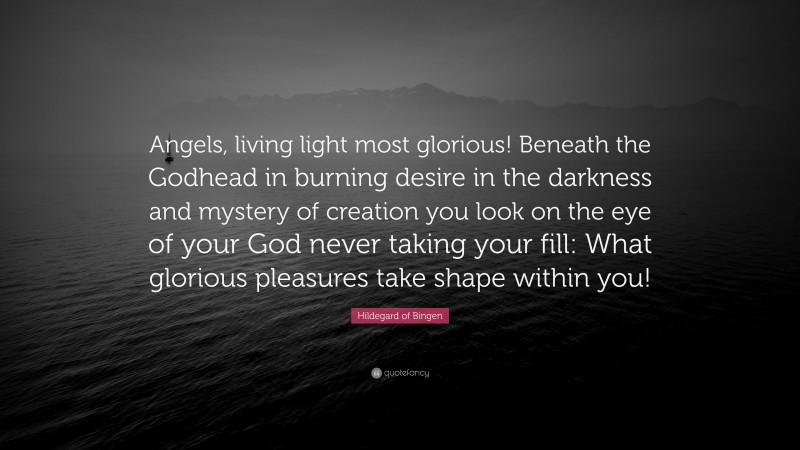 Hildegard of Bingen Quote: “Angels, living light most glorious! Beneath the Godhead in burning desire in the darkness and mystery of creation you look on the eye of your God never taking your fill: What glorious pleasures take shape within you!”