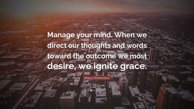 Cheryl Richardson Quote: “Manage your mind. When we direct our thoughts and words toward the outcome we most desire, we ignite grace.”