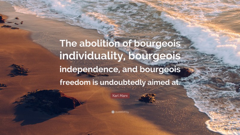 Karl Marx Quote: “The abolition of bourgeois individuality, bourgeois independence, and bourgeois freedom is undoubtedly aimed at.”