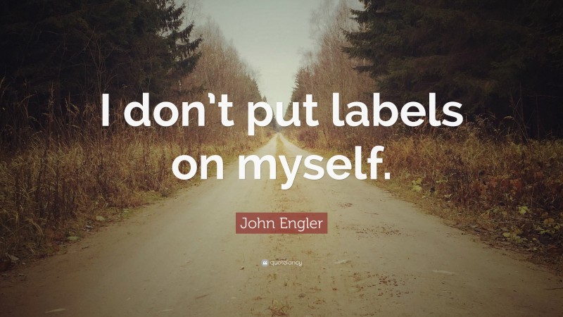 John Engler Quote: “I don’t put labels on myself.”