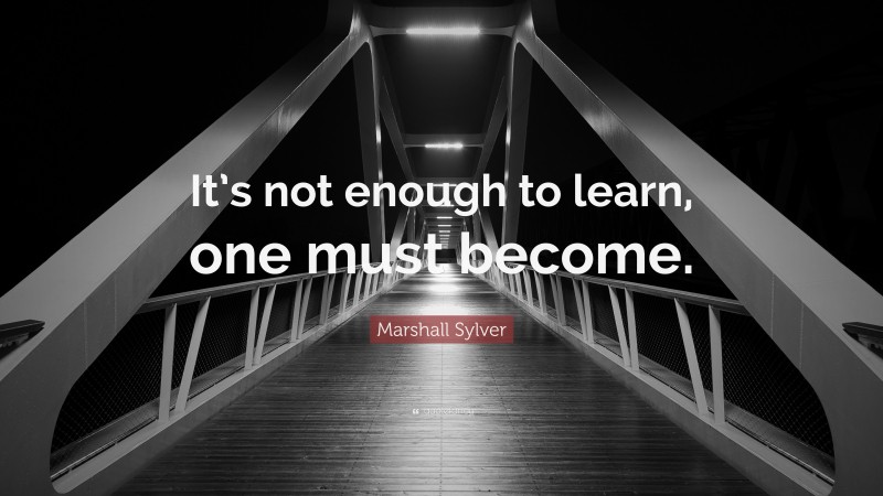 Marshall Sylver Quote: “It’s not enough to learn, one must become.”