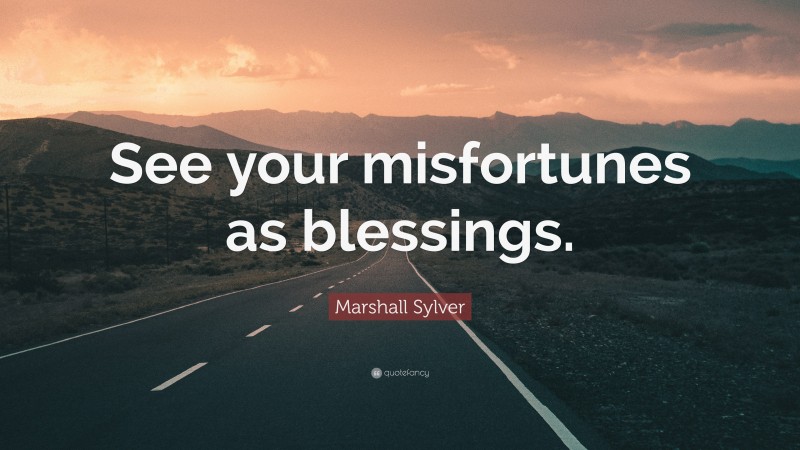 Marshall Sylver Quote: “See your misfortunes as blessings.”