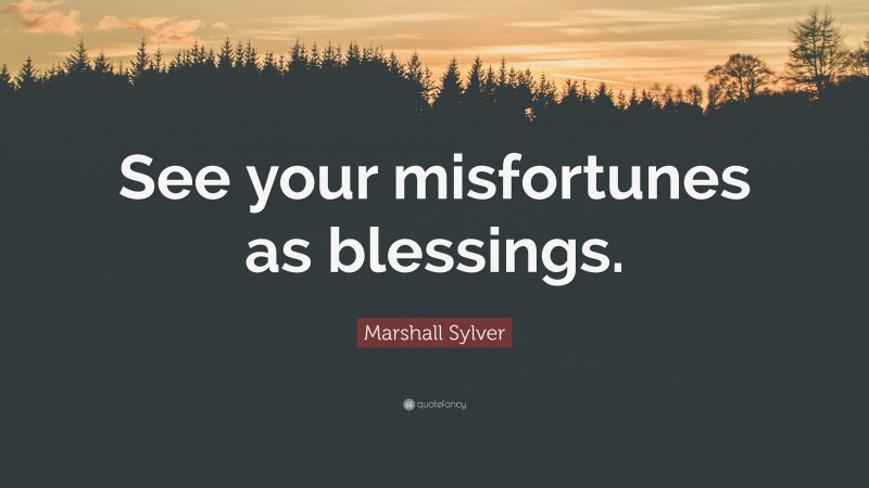 Marshall Sylver Quote: “See your misfortunes as blessings.”