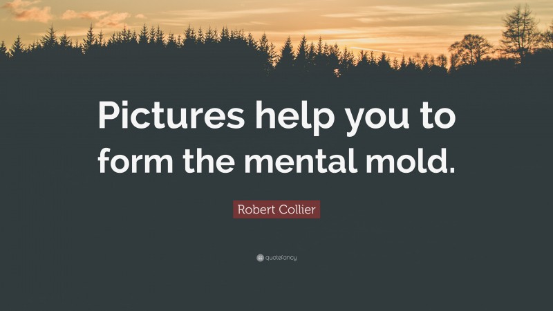Robert Collier Quote: “Pictures help you to form the mental mold.”