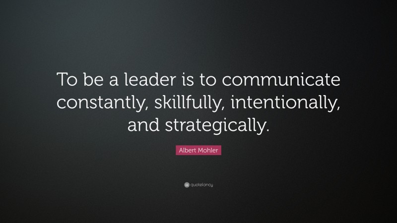 Albert Mohler Quote: “To be a leader is to communicate constantly, skillfully, intentionally, and strategically.”