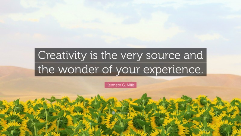 Kenneth G. Mills Quote: “Creativity is the very source and the wonder of your experience.”