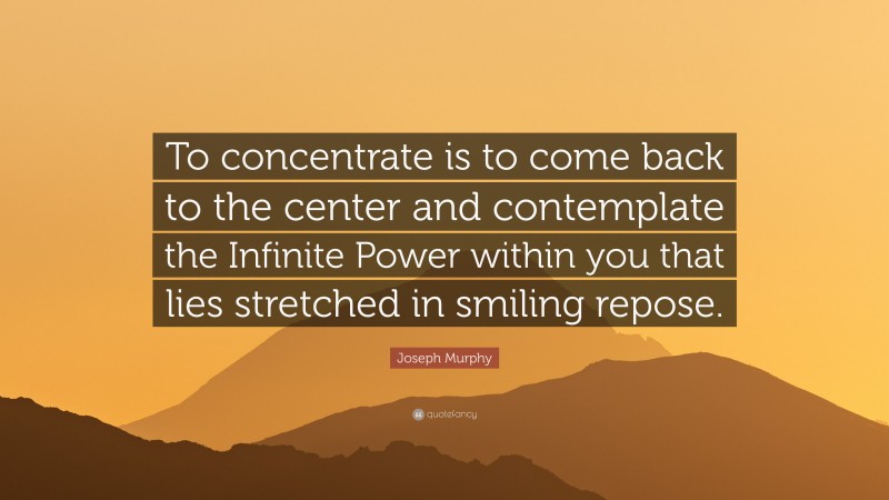 Joseph Murphy Quote: “To concentrate is to come back to the center and contemplate the Infinite Power within you that lies stretched in smiling repose.”