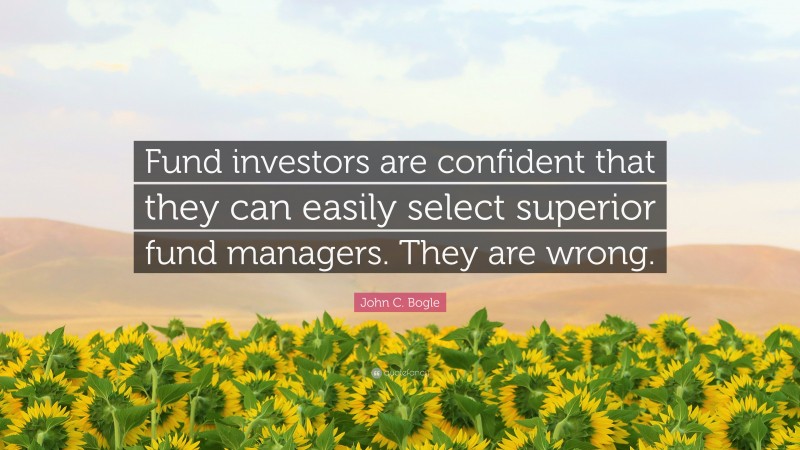 John C. Bogle Quote: “Fund investors are confident that they can easily select superior fund managers. They are wrong.”