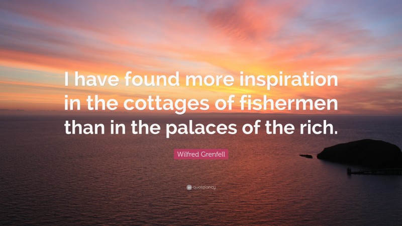Wilfred Grenfell Quote: “I have found more inspiration in the cottages of fishermen than in the palaces of the rich.”