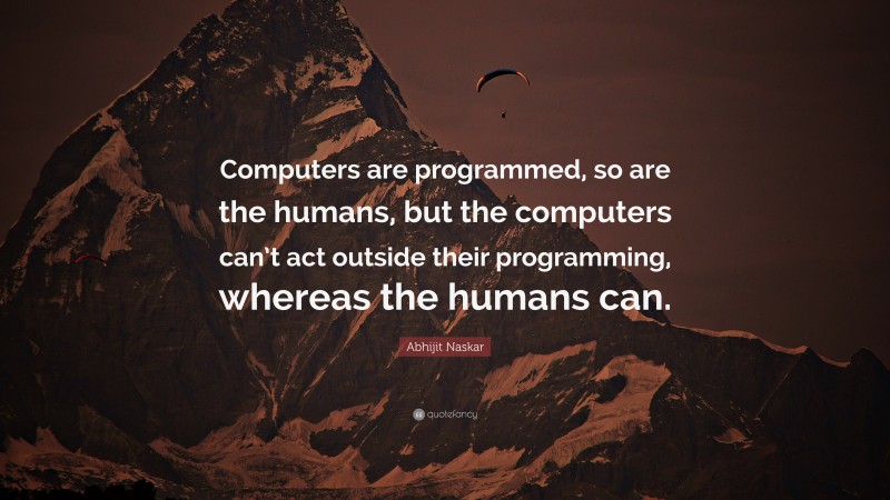 Abhijit Naskar Quote: “Computers are programmed, so are the humans, but the computers can’t act outside their programming, whereas the humans can.”